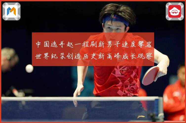 中国选手赵一程刷新男子速度攀岩世界纪录创造历史新高峰成长观察：最新赛事动态与深度分析