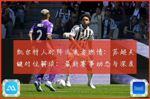 凯尔特人对阵流浪者燃情：苏超关键对位解读：最新赛事动态与深度分析
