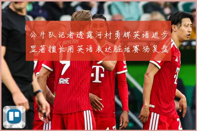 公牛队记者透露河村勇辉英语进步显著擅长用英语表达脏话赛场复盘：最新赛事动态与深度分析