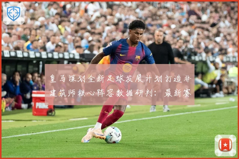 皇马谋划全新足球发展计划打造非建筑师核心阵容数据研判：最新赛事动态与深度分析