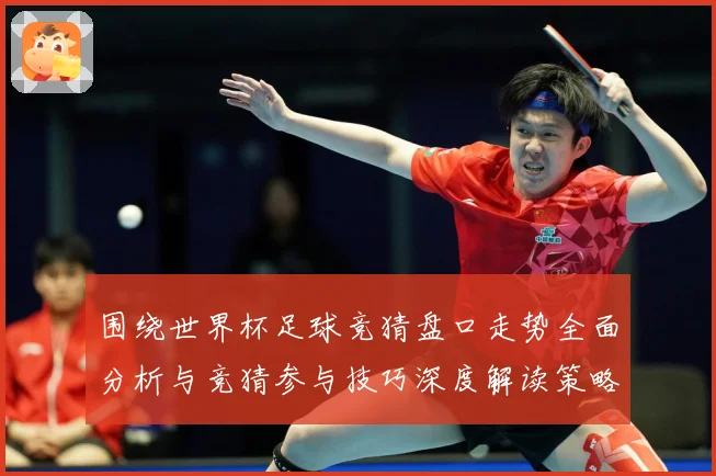 围绕世界杯足球竞猜盘口走势全面分析与竞猜参与技巧深度解读策略数据研判：最新赛事动态与深度分析