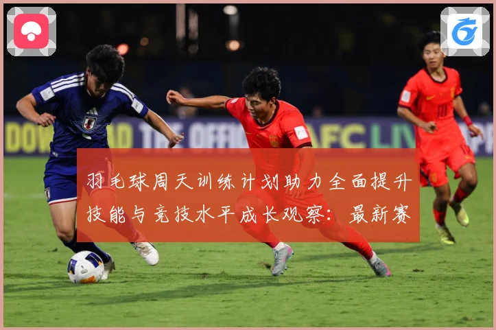羽毛球周天训练计划助力全面提升技能与竞技水平成长观察：最新赛事动态与深度分析