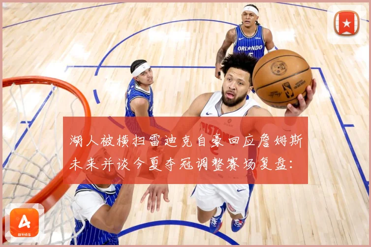 湖人被横扫雷迪克自豪回应詹姆斯未来并谈今夏夺冠调整赛场复盘：最新赛事动态与深度分析