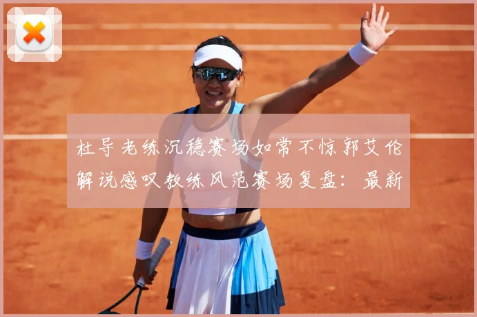 杜导老练沉稳赛场如常不惊郭艾伦解说感叹教练风范赛场复盘：最新赛事动态与深度分析