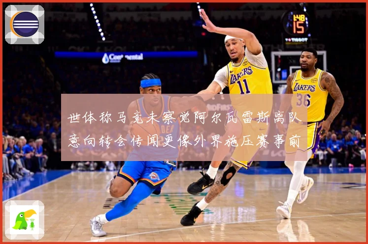 世体称马竞未察觉阿尔瓦雷斯离队意向转会传闻更像外界施压赛事前瞻：最新赛事动态与深度分析