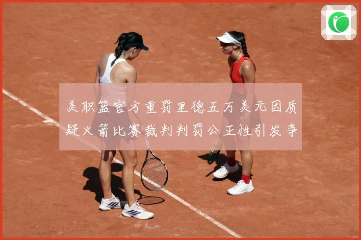 美职篮官方重罚里德五万美元因质疑火箭比赛裁判判罚公正性引发争赛场复盘：最新赛事动态与深度分析