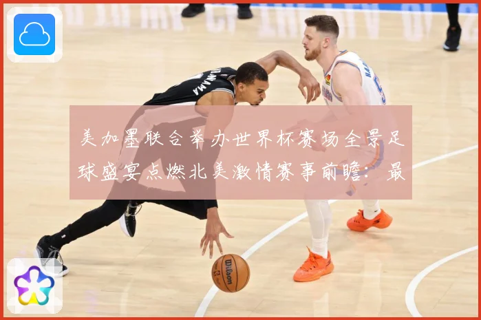美加墨联合举办世界杯赛场全景足球盛宴点燃北美激情赛事前瞻：最新赛事动态与深度分析