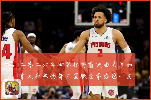 二零二六年世界杯将首次由美国加拿大和墨西哥三国联合举办这一历赛事前瞻：最新赛事动态与深度分析