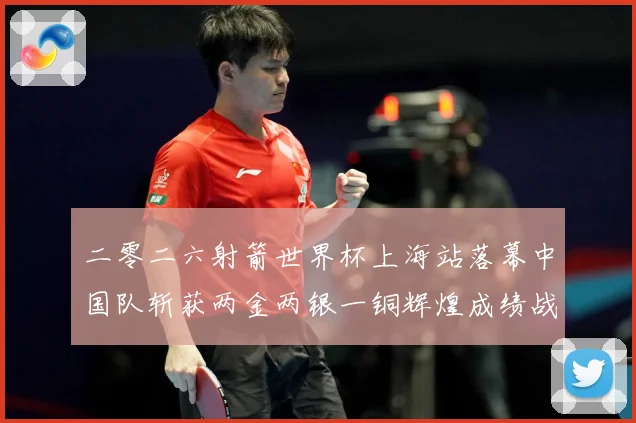 二零二六射箭世界杯上海站落幕中国队斩获两金两银一铜辉煌成绩战术观察：最新赛事动态与深度分析