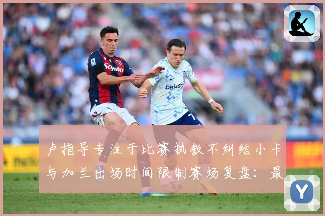 卢指导专注于比赛执教不纠结小卡与加兰出场时间限制赛场复盘：最新赛事动态与深度分析