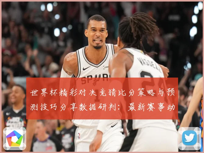 世界杯精彩对决竞猜比分策略与预测技巧分享数据研判：最新赛事动态与深度分析