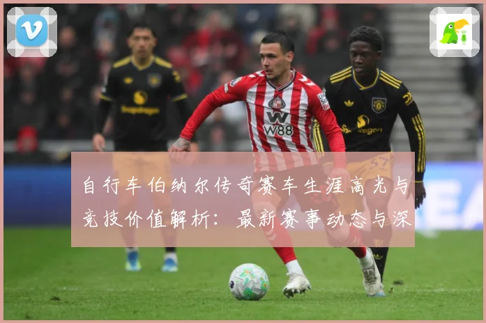 自行车伯纳尔传奇赛车生涯高光与竞技价值解析：最新赛事动态与深度分析