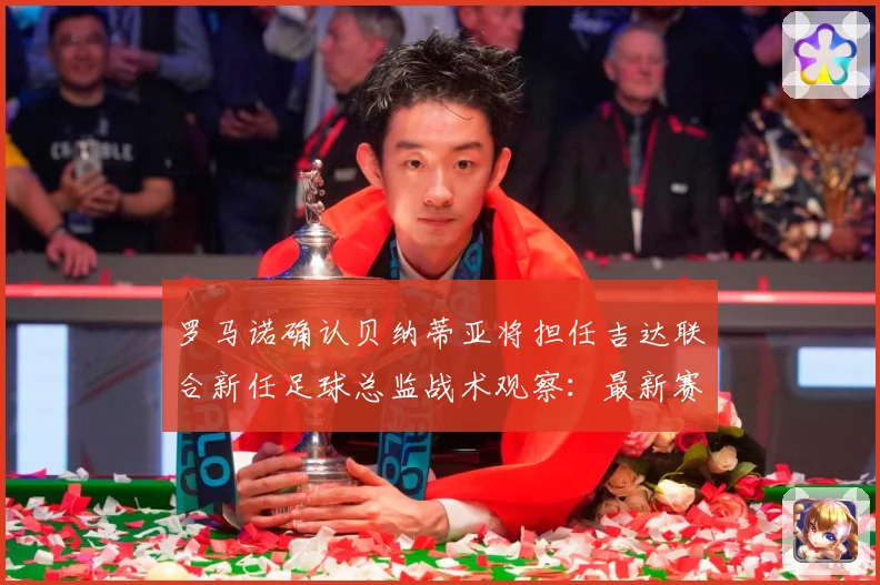 罗马诺确认贝纳蒂亚将担任吉达联合新任足球总监战术观察：最新赛事动态与深度分析