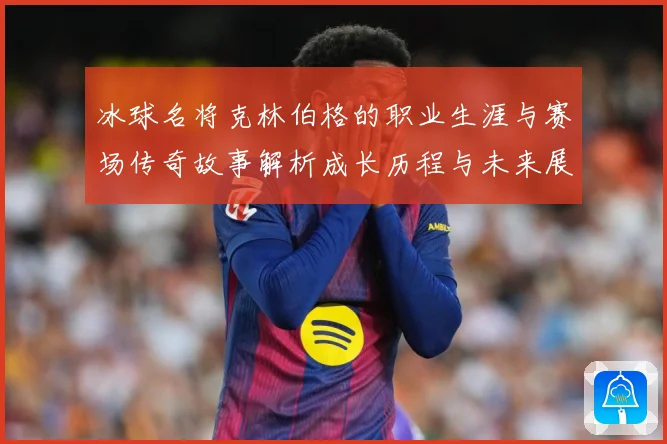 冰球名将克林伯格的职业生涯与赛场传奇故事解析成长历程与未来展成长观察：最新赛事动态与深度分析