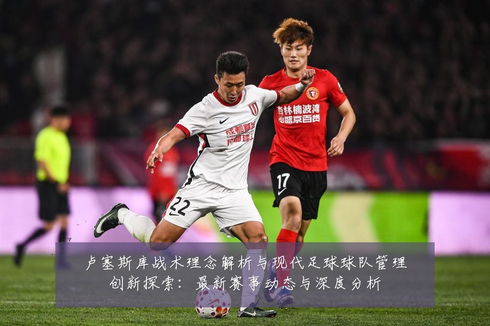卢塞斯库战术理念解析与现代足球球队管理创新探索:最新赛事动态与深度分析
