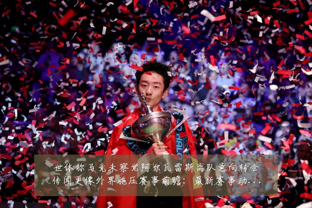 世体称马竞未察觉阿尔瓦雷斯离队意向转会传闻更像外界施压赛事前瞻:最新赛事动态与深度分析