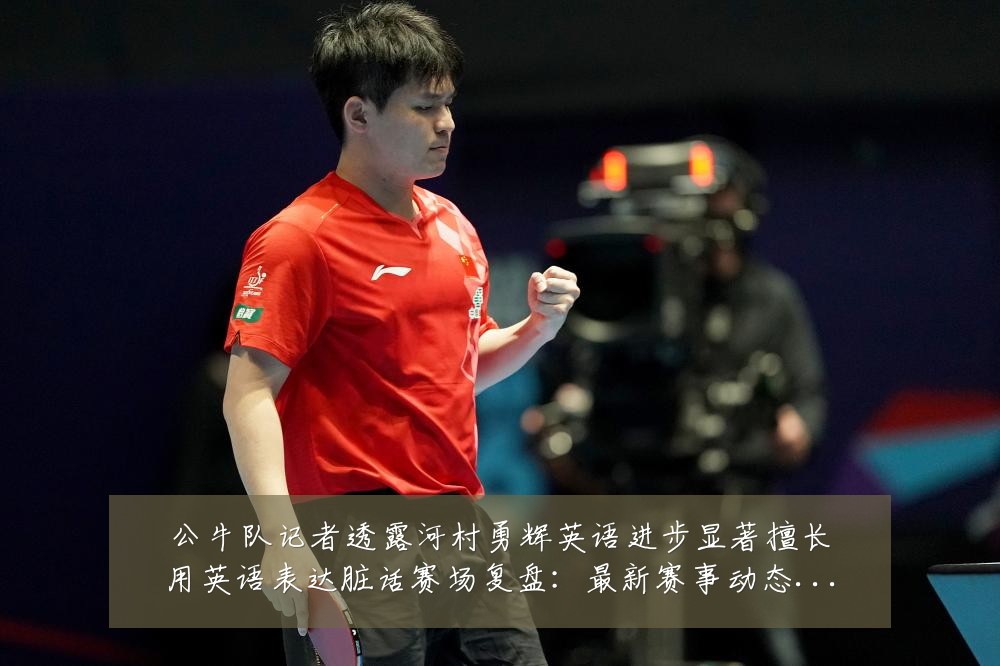 公牛队记者透露河村勇辉英语进步显著擅长用英语表达脏话赛场复盘:最新赛事动态与深度分析