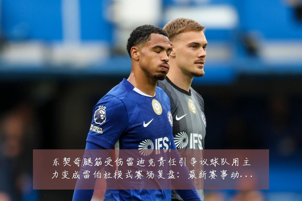 东契奇腿筋受伤雷迪克责任引争议球队用主力变成雷伯杜模式赛场复盘:最新赛事动态与深度分析