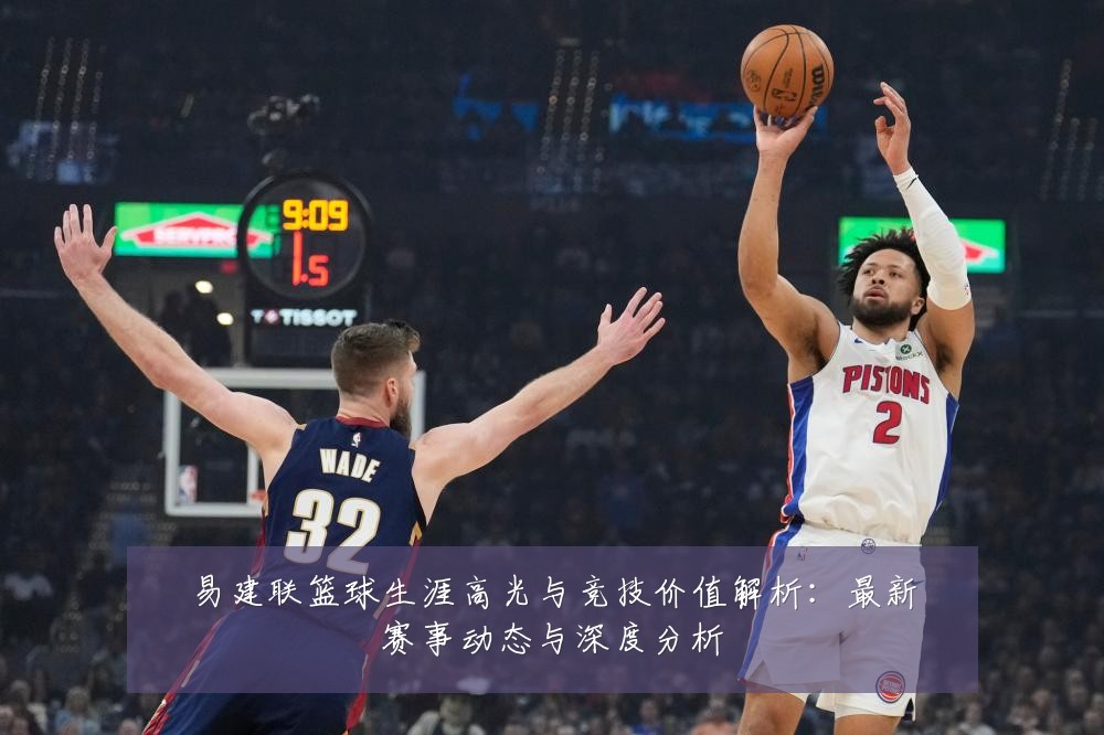 易建联篮球生涯高光与竞技价值解析:最新赛事动态与深度分析