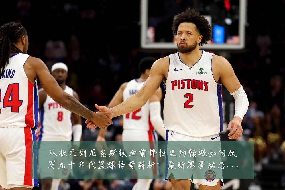 从状元到尼克斯铁血前锋拉里约翰逊如何改写九十年代篮球传奇解析:最新赛事动态与深度分析