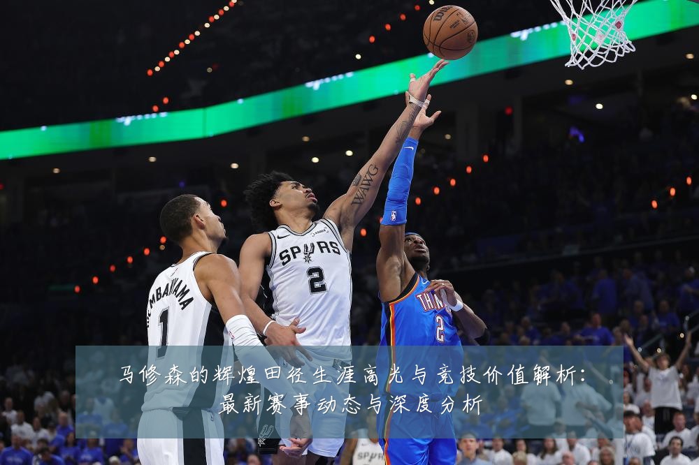 马修森的辉煌田径生涯高光与竞技价值解析:最新赛事动态与深度分析