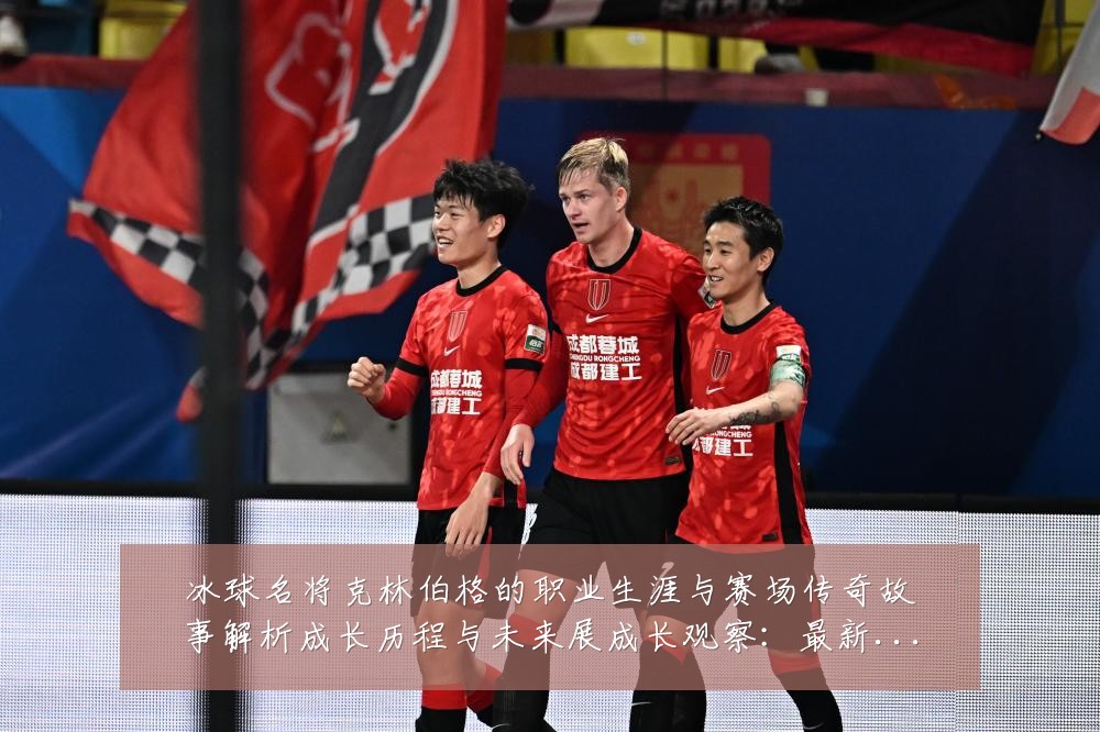 冰球名将克林伯格的职业生涯与赛场传奇故事解析成长历程与未来展成长观察：最新赛事动态与深度分析