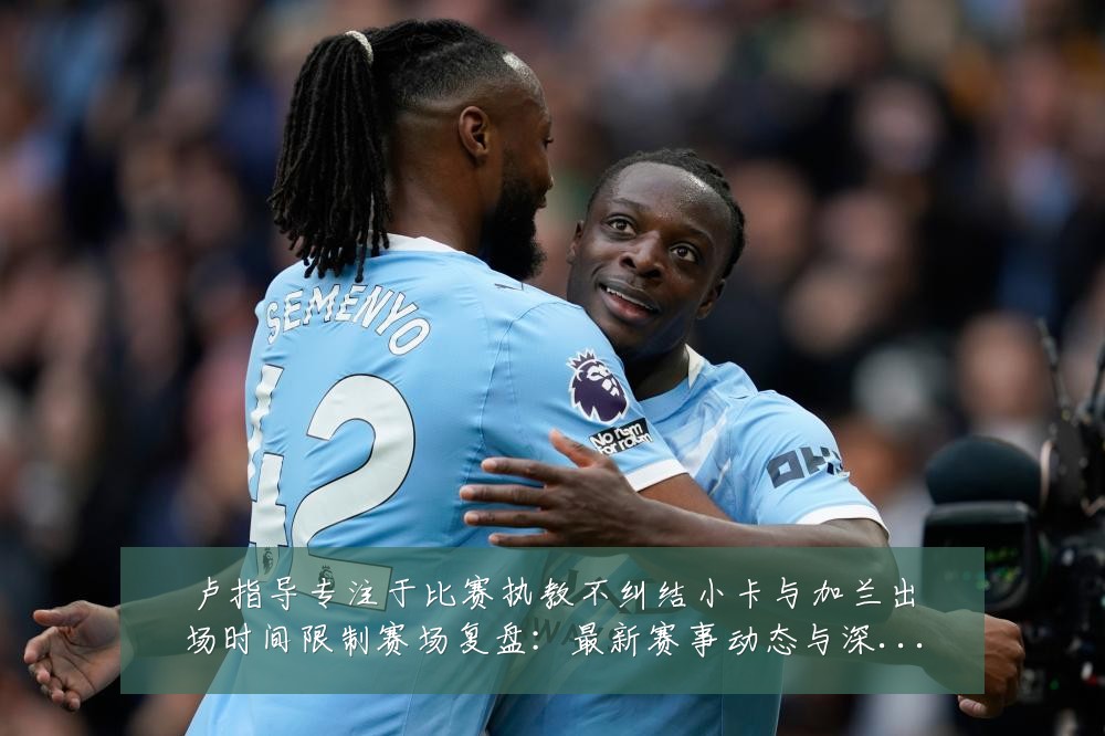卢指导专注于比赛执教不纠结小卡与加兰出场时间限制赛场复盘：最新赛事动态与深度分析