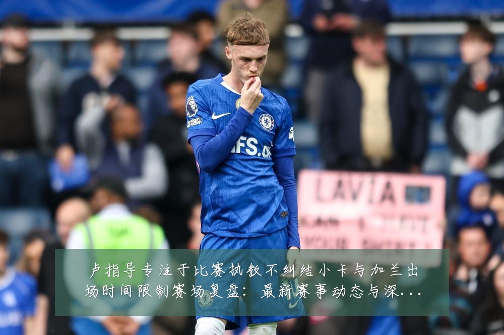 卢指导专注于比赛执教不纠结小卡与加兰出场时间限制赛场复盘：最新赛事动态与深度分析
