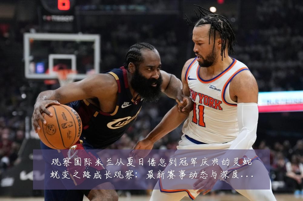 观察国际米兰从夏日倦怠到冠军庆典的灵蛇蜕变之路成长观察：最新赛事动态与深度分析
