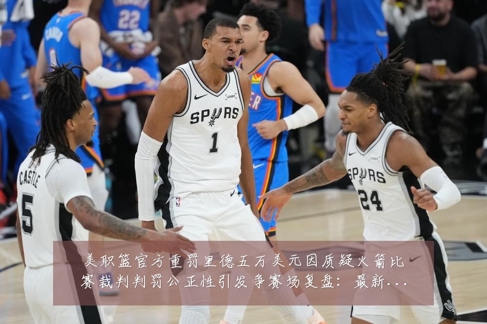 美职篮官方重罚里德五万美元因质疑火箭比赛裁判判罚公正性引发争赛场复盘:最新赛事动态与深度分析