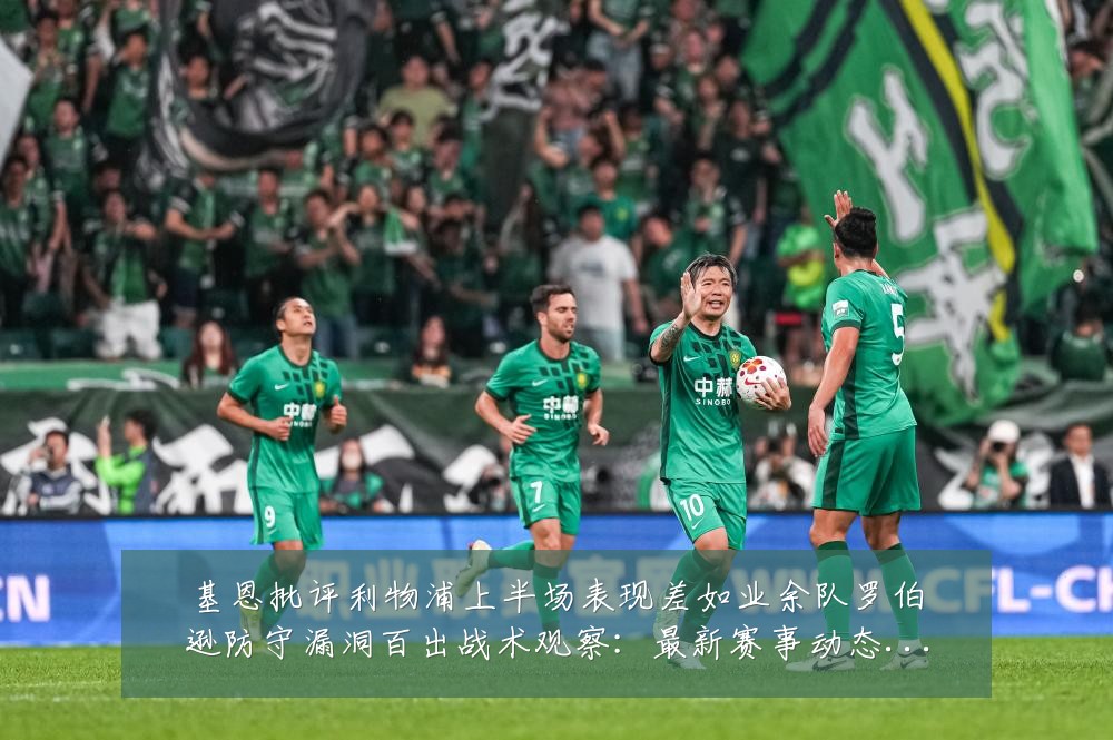 基恩批评利物浦上半场表现差如业余队罗伯逊防守漏洞百出战术观察：最新赛事动态与深度分析