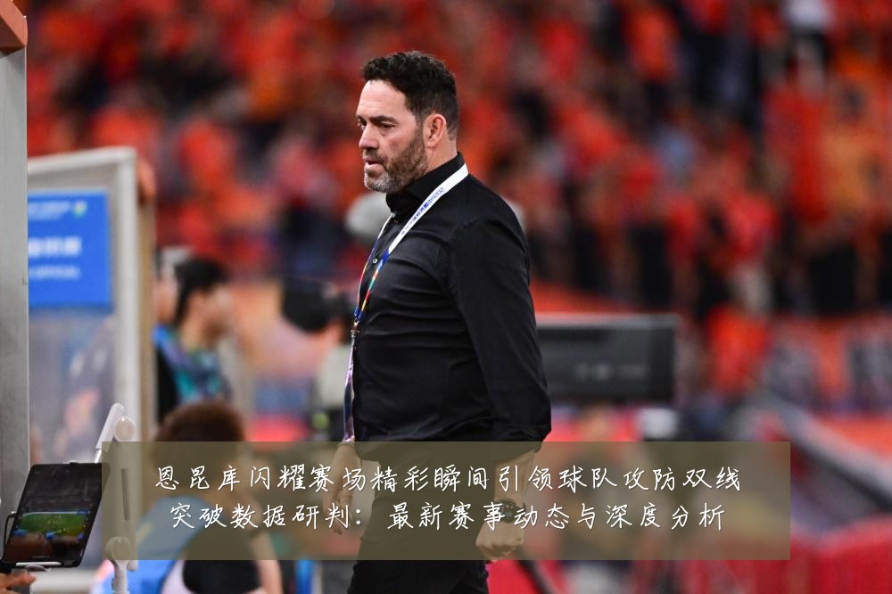 恩昆库闪耀赛场精彩瞬间引领球队攻防双线突破数据研判:最新赛事动态与深度分析