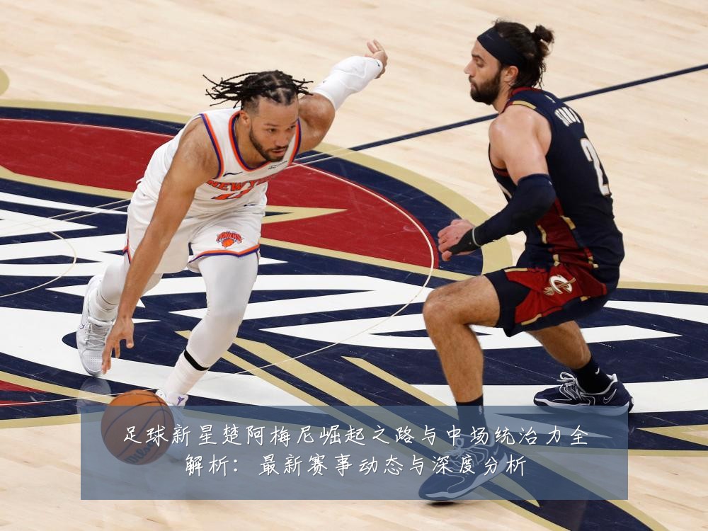 足球新星楚阿梅尼崛起之路与中场统治力全解析:最新赛事动态与深度分析