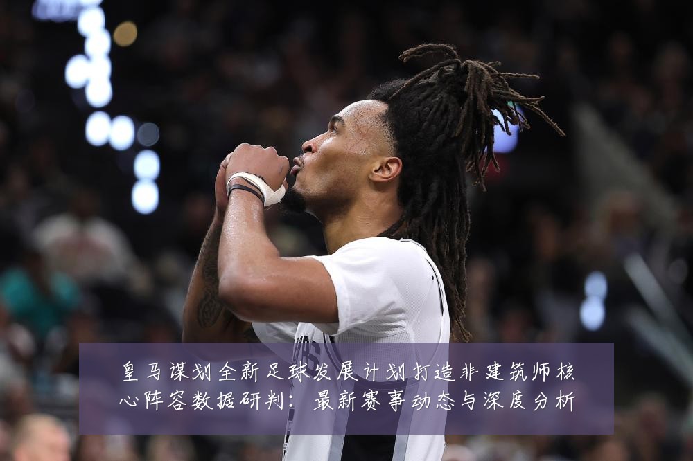 皇马谋划全新足球发展计划打造非建筑师核心阵容数据研判：最新赛事动态与深度分析