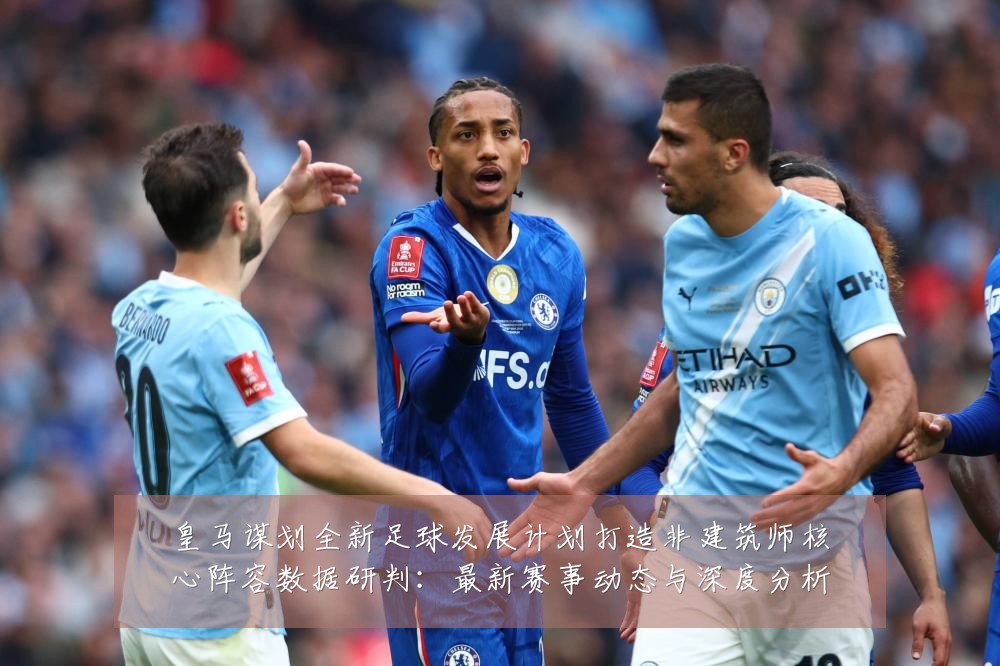 皇马谋划全新足球发展计划打造非建筑师核心阵容数据研判：最新赛事动态与深度分析