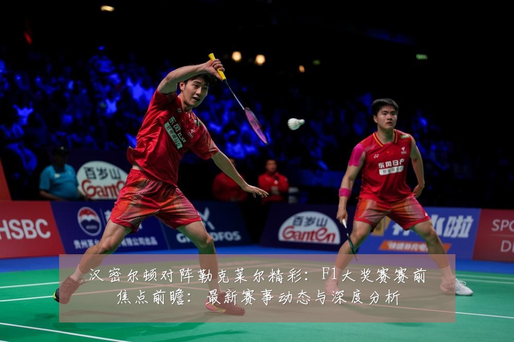 汉密尔顿对阵勒克莱尔精彩：F1大奖赛赛前焦点前瞻：最新赛事动态与深度分析