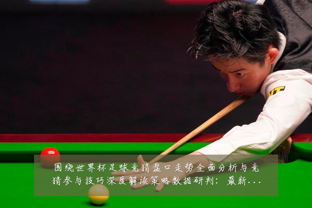 围绕世界杯足球竞猜盘口走势全面分析与竞猜参与技巧深度解读策略数据研判：最新赛事动态与深度分析